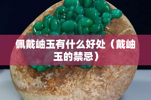 佩戴岫玉有什么好處（戴岫玉的禁忌）