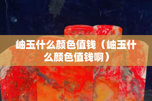 岫玉什么顏色值錢（岫玉什么顏色值錢啊）