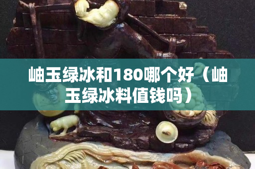 岫玉綠冰和180哪個(gè)好（岫玉綠冰料值錢嗎）