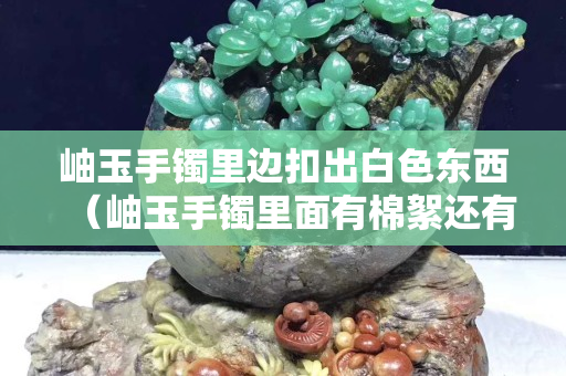岫玉手鐲里邊扣出白色東西（岫玉手鐲里面有棉絮還有黑點(diǎn)是真的嗎）