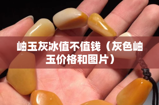 岫玉灰冰值不值錢（灰色岫玉價格和圖片）