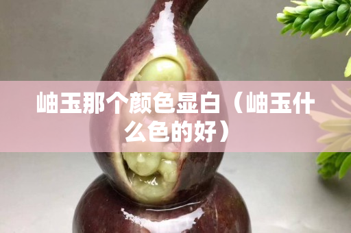 岫玉那個顏色顯白（岫玉什么色的好）