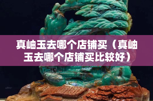 真岫玉去哪個店鋪買（真岫玉去哪個店鋪買比較好）