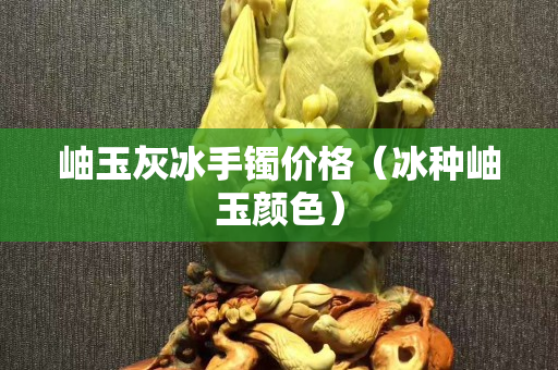 岫玉灰冰手鐲價格（冰種岫玉顏色）