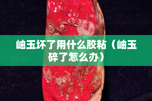 岫玉壞了用什么膠粘（岫玉碎了怎么辦）