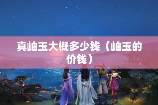 真岫玉大概多少錢（岫玉的價錢）