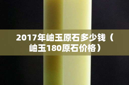 2017年岫玉原石多少錢（岫玉180原石價格）