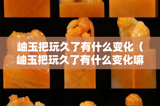 岫玉把玩久了有什么變化（岫玉把玩久了有什么變化嘛）