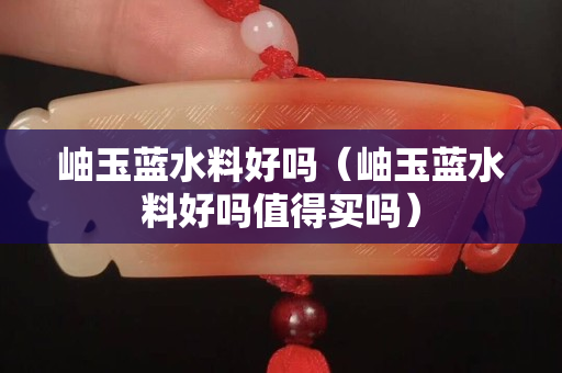 岫玉藍(lán)水料好嗎（岫玉藍(lán)水料好嗎值得買嗎）