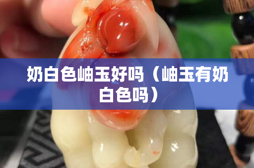 奶白色岫玉好嗎（岫玉有奶白色嗎）