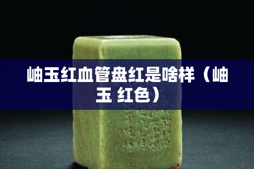 岫玉紅血管盤紅是啥樣（岫玉 紅色）