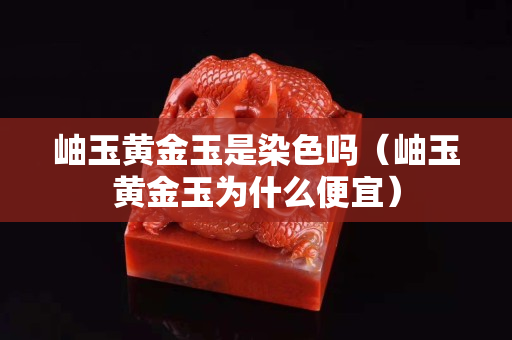 岫玉黃金玉是染色嗎（岫玉黃金玉為什么便宜）