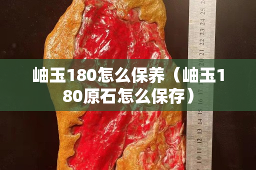 岫玉180怎么保養（岫玉180原石怎么保存）
