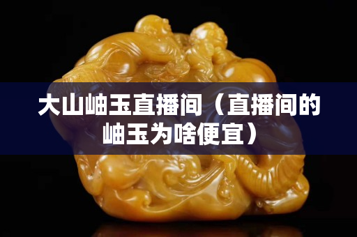 大山岫玉直播間（直播間的岫玉為啥便宜）