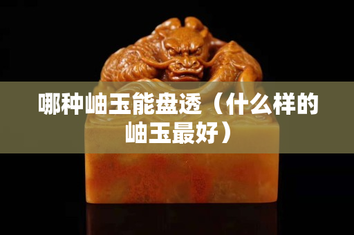 哪種岫玉能盤透（什么樣的岫玉最好）