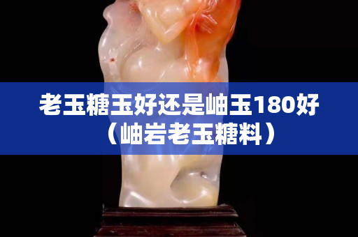 老玉糖玉好還是岫玉180好（岫巖老玉糖料）