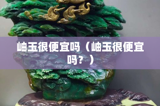 岫玉很便宜嗎（岫玉很便宜嗎？）