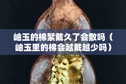 岫玉的棉絮戴久了會散嗎（岫玉里的棉會越戴越少嗎）