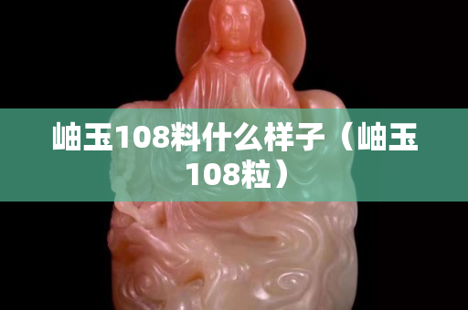 岫玉108料什么樣子（岫玉108粒）