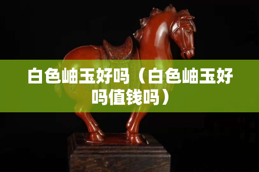 白色岫玉好嗎（白色岫玉好嗎值錢嗎）