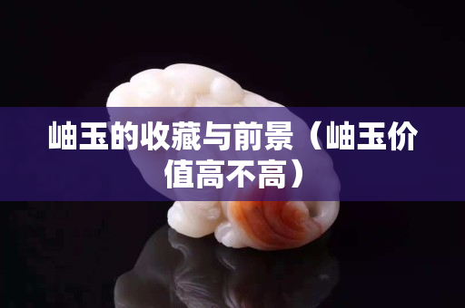 岫玉的收藏與前景（岫玉價值高不高）