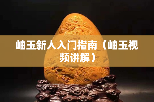 岫玉新人入門指南（岫玉視頻講解）