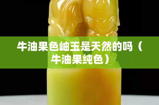 牛油果色岫玉是天然的嗎（牛油果純色）