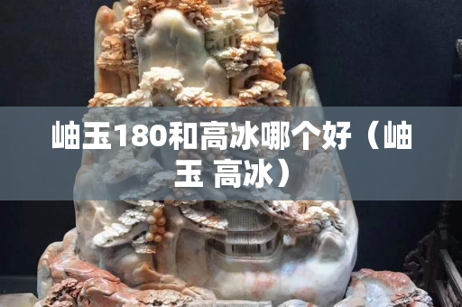 岫玉180和高冰哪個好（岫玉 高冰）
