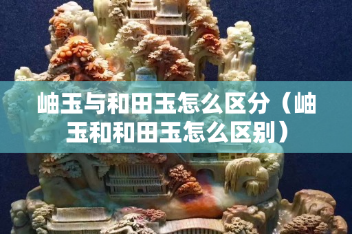 岫玉與和田玉怎么區分（岫玉和和田玉怎么區別）