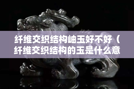 纖維交織結構岫玉好不好（纖維交織結構的玉是什么意思）