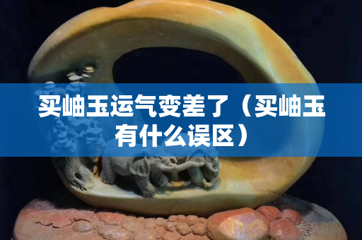 買岫玉運氣變差了（買岫玉有什么誤區）