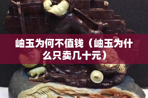 岫玉為何不值錢（岫玉為什么只賣幾十元）