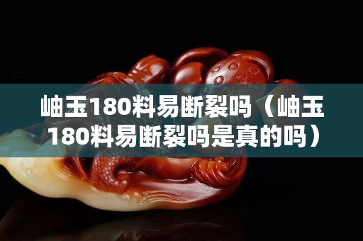 岫玉180料易斷裂嗎（岫玉180料易斷裂嗎是真的嗎）