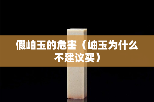假岫玉的危害（岫玉為什么不建議買）