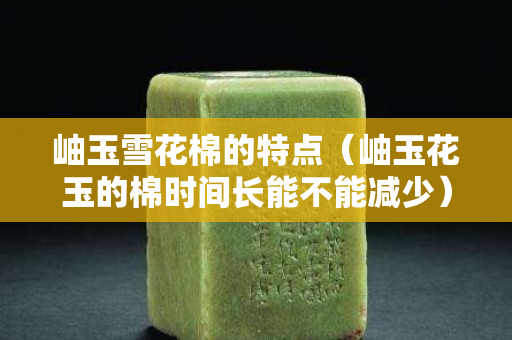 岫玉雪花棉的特點（岫玉花玉的棉時間長能不能減少）