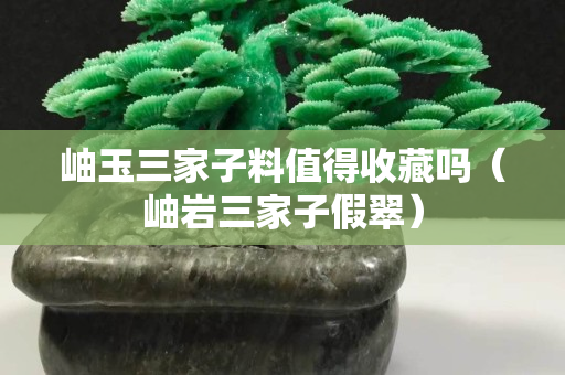 岫玉三家子料值得收藏嗎（岫巖三家子假翠）