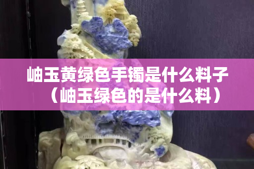 岫玉黃綠色手鐲是什么料子（岫玉綠色的是什么料）