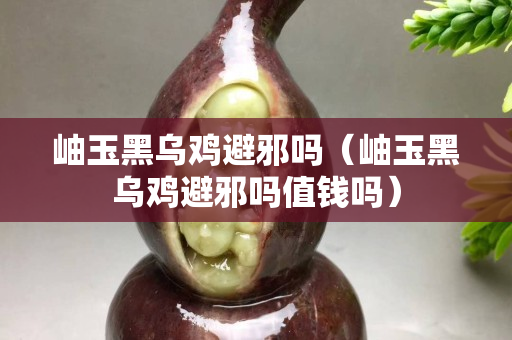岫玉黑烏雞避邪嗎（岫玉黑烏雞避邪嗎值錢嗎）