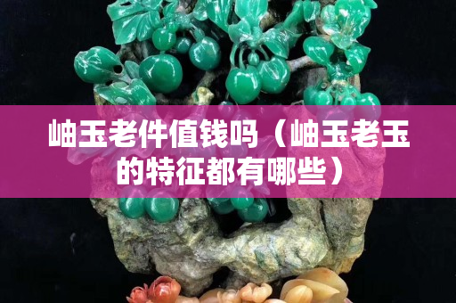 岫玉老件值錢嗎（岫玉老玉的特征都有哪些）