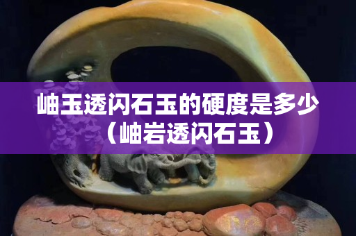 岫玉透閃石玉的硬度是多少（岫巖透閃石玉）