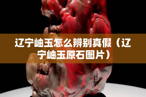 遼寧岫玉怎么辨別真假（遼寧岫玉原石圖片）
