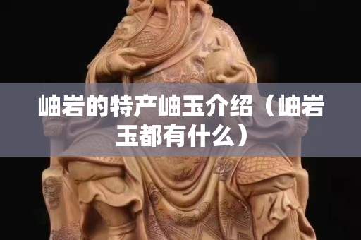 岫巖的特產(chǎn)岫玉介紹（岫巖玉都有什么）