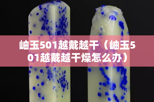 岫玉501越戴越干（岫玉501越戴越干燥怎么辦）