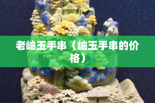 老岫玉手串（岫玉手串的價格）