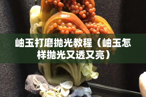 岫玉打磨拋光教程（岫玉怎樣拋光又透又亮）