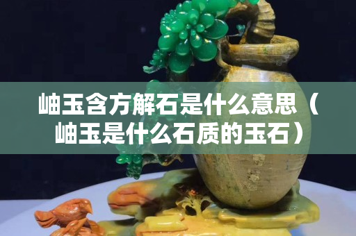 岫玉含方解石是什么意思（岫玉是什么石質的玉石）