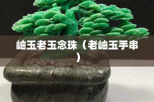 岫玉老玉念珠（老岫玉手串）