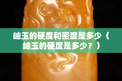 岫玉的硬度和密度是多少（岫玉的硬度是多少？）