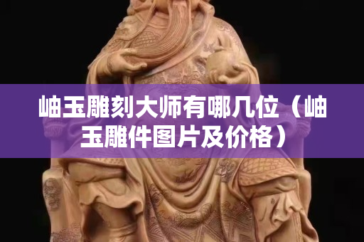 岫玉雕刻大師有哪幾位（岫玉雕件圖片及價格）