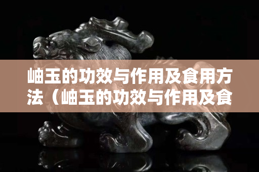 岫玉的功效與作用及食用方法（岫玉的功效與作用及食用方法圖片）